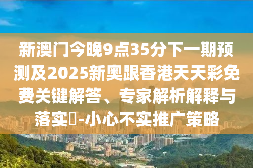 新澳門今晚9點35分下一期預(yù)測及2025新奧跟香港天天彩免費關(guān)鍵解答、專家解析解釋與落實?-小心不實推廣策略