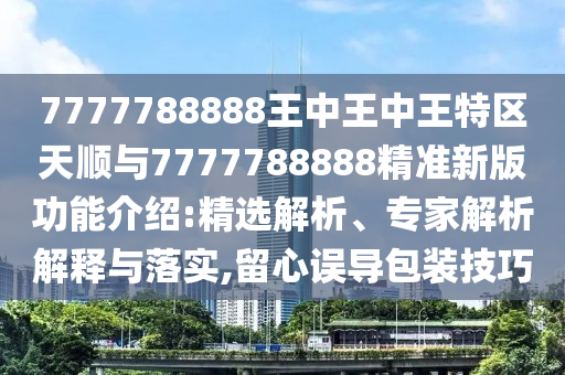 7777788888王中王中王特區天順與7777788888精準新版功能介紹:精選解析、專家解析解釋與落實,留心誤導包裝技巧