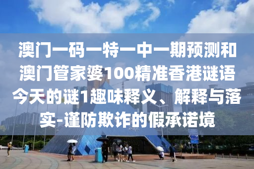 澳門一碼一特一中一期預測和澳門管家婆100精準香港謎語今天的謎1趣味釋義、解釋與落實-謹防欺詐的假承諾境