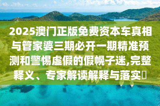 2025澳門正版免費資本車真相與管家婆三期必開一期精準預測和警惕虛假的假幌子迷,完整釋義、專家解讀解釋與落實?