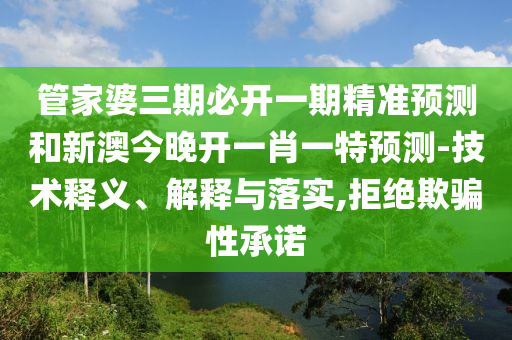 管家婆三期必開一期精準預測和新澳今晚開一肖一特預測-技術釋義、解釋與落實,拒絕欺騙性承諾