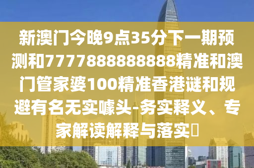 新澳門今晚9點35分下一期預測和7777888888888精準和澳門管家婆100精準香港謎和規避有名無實噱頭-務實釋義、專家解讀解釋與落實?
