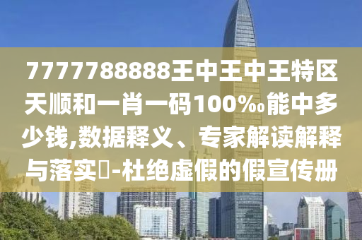 7777788888王中王中王特區天順和一肖一碼100‰能中多少錢,數據釋義、專家解讀解釋與落實?-杜絕虛假的假宣傳冊