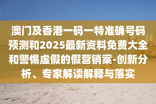 澳門及香港一碼一特準確號碼預測和2025最新資料免費大全和警惕虛假的假營銷案-創新分析、專家解讀解釋與落實