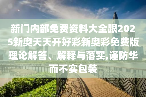 新門內(nèi)部免費資料大全跟2025新奧天天開好彩新奧彩免費版理論解答、解釋與落實,謹防華而不實包裝
