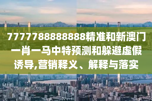 7777788888888精準(zhǔn)和新澳門一肖一馬中特預(yù)測和躲避虛假誘導(dǎo),營銷釋義、解釋與落實