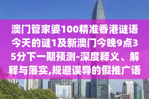 澳門管家婆100精準香港謎語今天的謎1及新澳門今晚9點35分下一期預測-深度釋義、解釋與落實,規避誤導的假推廣語