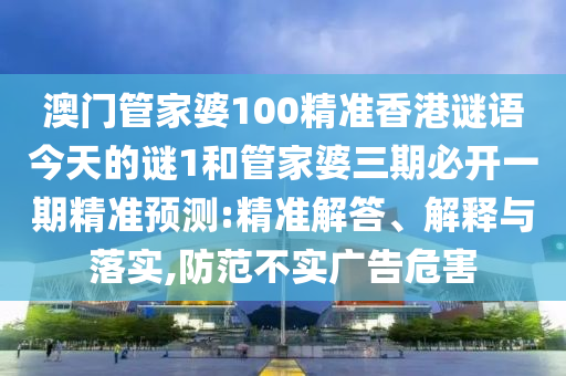澳門管家婆100精準香港謎語今天的謎1和管家婆三期必開一期精準預測:精準解答、解釋與落實,防范不實廣告危害