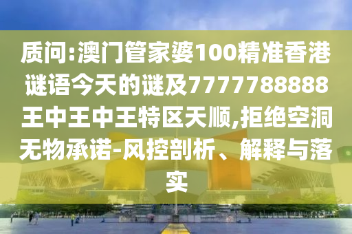 質問:澳門管家婆100精準香港謎語今天的謎及7777788888王中王中王特區天順,拒絕空洞無物承諾-風控剖析、解釋與落實