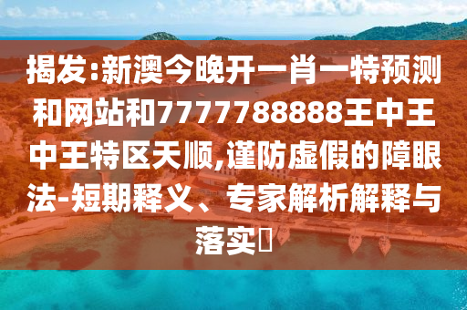 揭發:新澳今晚開一肖一特預測和網站和7777788888王中王中王特區天順,謹防虛假的障眼法-短期釋義、專家解析解釋與落實?