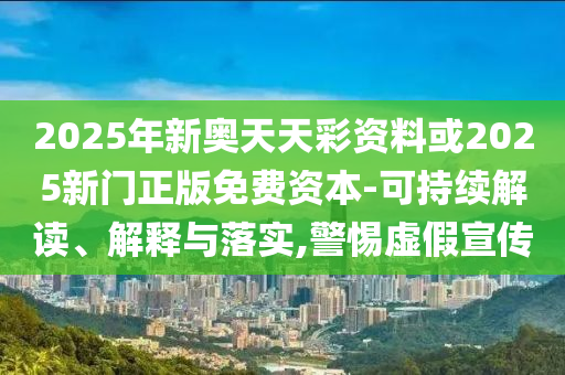 2025年新奧天天彩資料或2025新門正版免費資本-可持續解讀、解釋與落實,警惕虛假宣傳