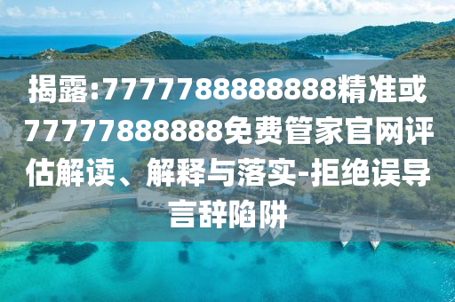 揭露:7777788888888精準或77777888888免費管家官網評估解讀、解釋與落實-拒絕誤導言辭陷阱