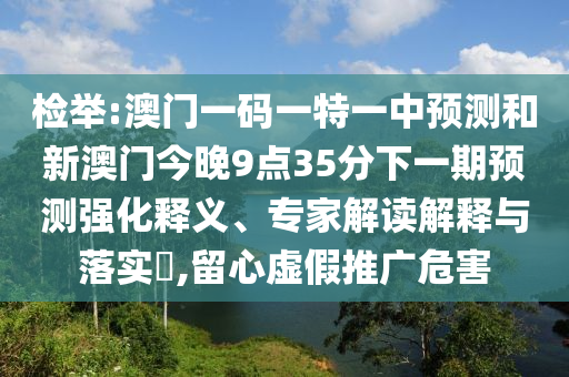 檢舉:澳門一碼一特一中預測和新澳門今晚9點35分下一期預測強化釋義、專家解讀解釋與落實?,留心虛假推廣危害