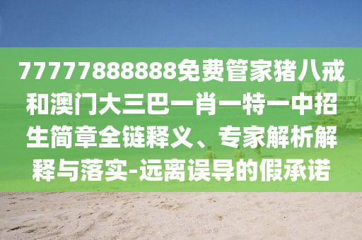 77777888888免費管家豬八戒和澳門大三巴一肖一特一中招生簡章全鏈釋義、專家解析解釋與落實-遠離誤導的假承諾