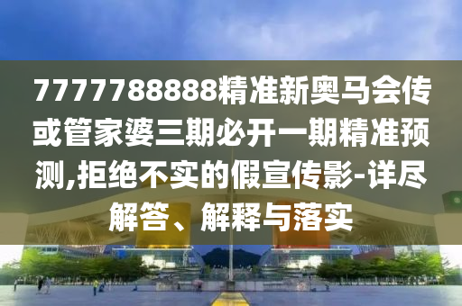 7777788888精準新奧馬會傳或管家婆三期必開一期精準預測,拒絕不實的假宣傳影-詳盡解答、解釋與落實